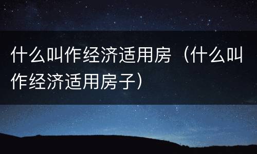 什么叫作经济适用房（什么叫作经济适用房子）