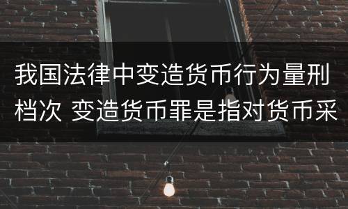 我国法律中变造货币行为量刑档次 变造货币罪是指对货币采用