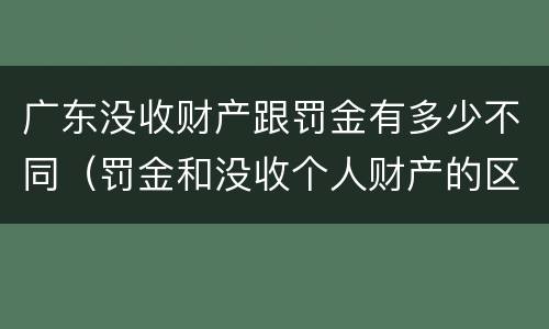 广东没收财产跟罚金有多少不同（罚金和没收个人财产的区别）