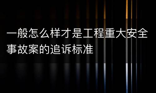 一般怎么样才是工程重大安全事故案的追诉标准