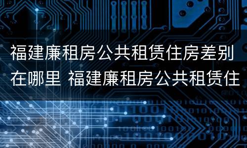 福建廉租房公共租赁住房差别在哪里 福建廉租房公共租赁住房差别在哪里查