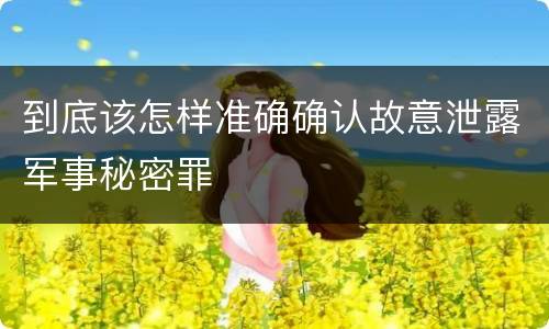 到底该怎样准确确认故意泄露军事秘密罪
