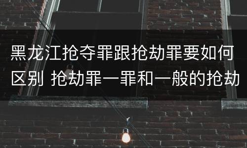 黑龙江抢夺罪跟抢劫罪要如何区别 抢劫罪一罪和一般的抢劫罪