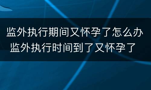 监外执行期间又怀孕了怎么办 监外执行时间到了又怀孕了