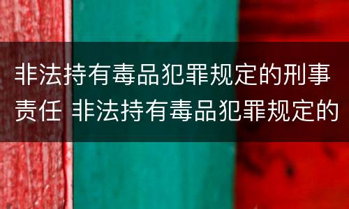 非法持有毒品犯罪规定的刑事责任 非法持有毒品犯罪规定的刑事责任是