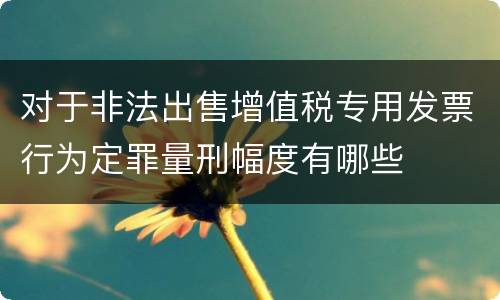 对于非法出售增值税专用发票行为定罪量刑幅度有哪些