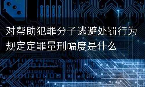 对帮助犯罪分子逃避处罚行为规定定罪量刑幅度是什么