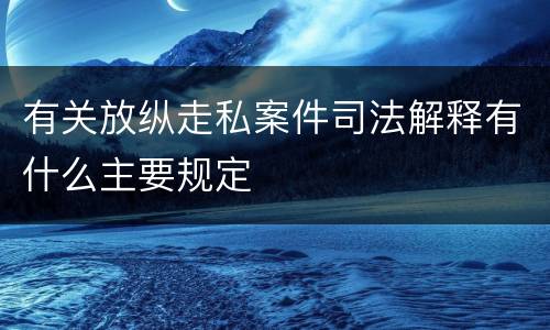 有关放纵走私案件司法解释有什么主要规定
