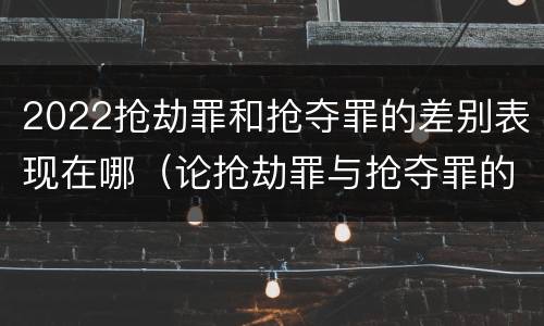 2022抢劫罪和抢夺罪的差别表现在哪（论抢劫罪与抢夺罪的界限）