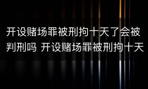 开设赌场罪被刑拘十天了会被判刑吗 开设赌场罪被刑拘十天了会被判刑吗知乎