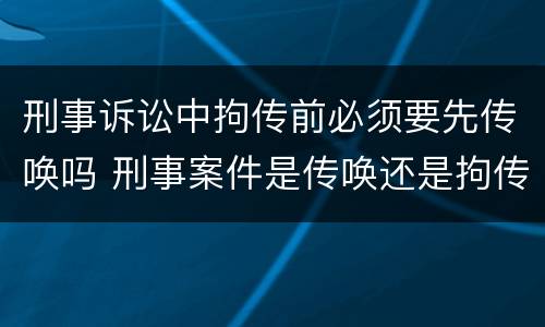 刑事诉讼中拘传前必须要先传唤吗 刑事案件是传唤还是拘传