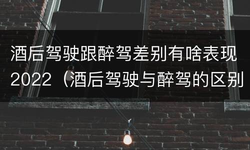 酒后驾驶跟醉驾差别有啥表现2022（酒后驾驶与醉驾的区别）