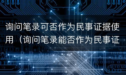询问笔录可否作为民事证据使用（询问笔录能否作为民事证据）