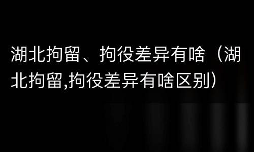 湖北拘留、拘役差异有啥（湖北拘留,拘役差异有啥区别）