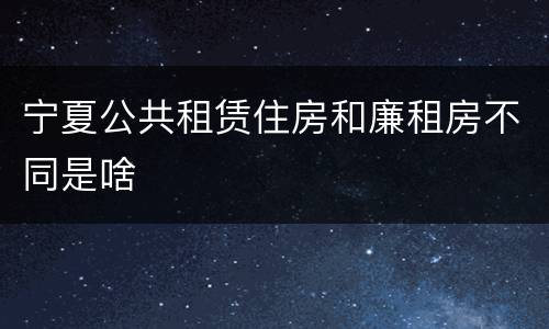 宁夏公共租赁住房和廉租房不同是啥