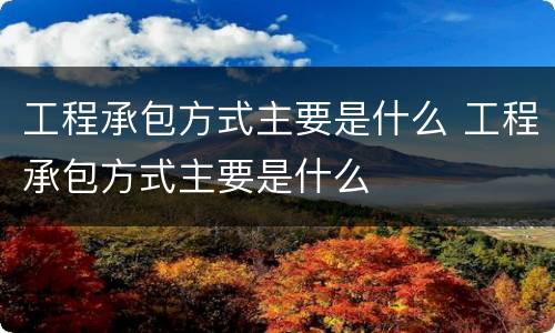 工程承包方式主要是什么 工程承包方式主要是什么
