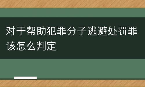 对于帮助犯罪分子逃避处罚罪该怎么判定