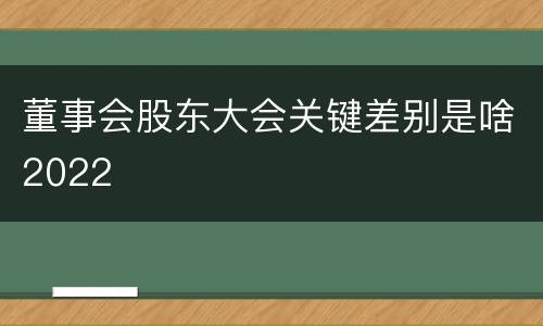 董事会股东大会关键差别是啥2022