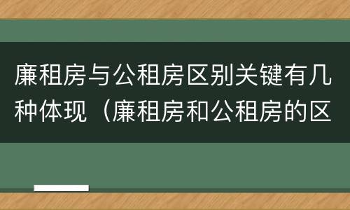 廉租房与公租房区别关键有几种体现（廉租房和公租房的区别和联系）