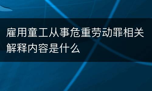 雇用童工从事危重劳动罪相关解释内容是什么