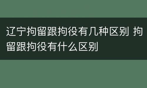 辽宁拘留跟拘役有几种区别 拘留跟拘役有什么区别
