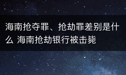 海南抢夺罪、抢劫罪差别是什么 海南抢劫银行被击毙