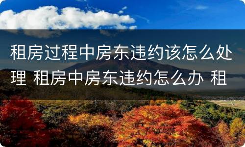 租房过程中房东违约该怎么处理 租房中房东违约怎么办 租房违约金是多少