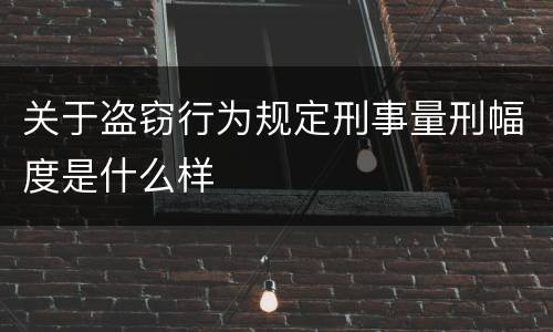 关于盗窃行为规定刑事量刑幅度是什么样