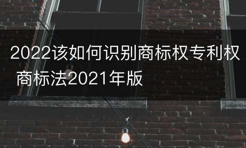 2022该如何识别商标权专利权 商标法2021年版