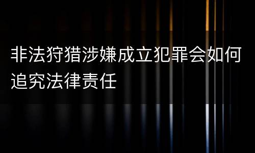 非法狩猎涉嫌成立犯罪会如何追究法律责任