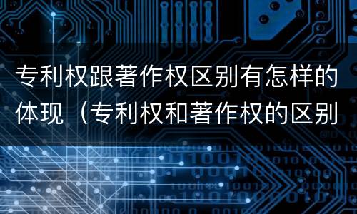 专利权跟著作权区别有怎样的体现（专利权和著作权的区别）