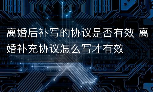 离婚后补写的协议是否有效 离婚补充协议怎么写才有效