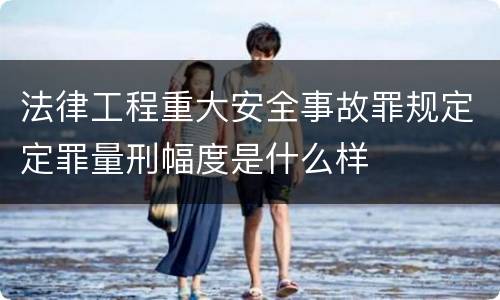 法律工程重大安全事故罪规定定罪量刑幅度是什么样