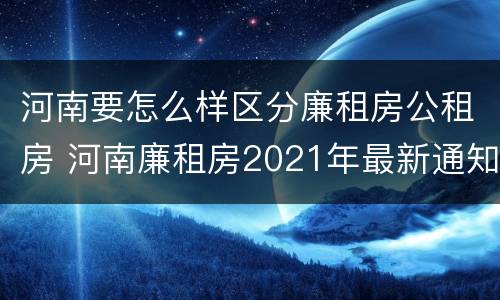 河南要怎么样区分廉租房公租房 河南廉租房2021年最新通知