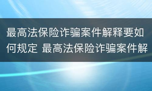 最高法保险诈骗案件解释要如何规定 最高法保险诈骗案件解释要如何规定的
