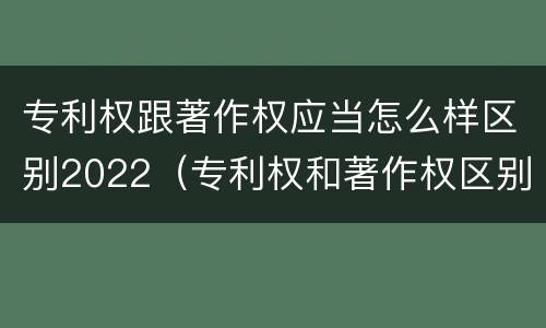 专利权跟著作权应当怎么样区别2022（专利权和著作权区别）