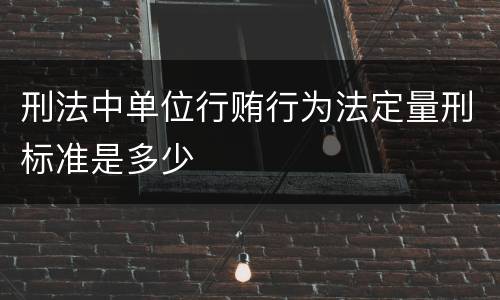 刑法中单位行贿行为法定量刑标准是多少