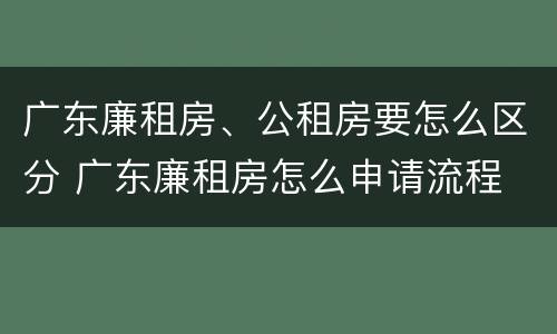 广东廉租房、公租房要怎么区分 广东廉租房怎么申请流程