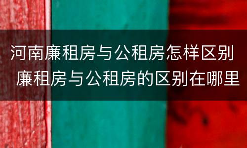 河南廉租房与公租房怎样区别 廉租房与公租房的区别在哪里