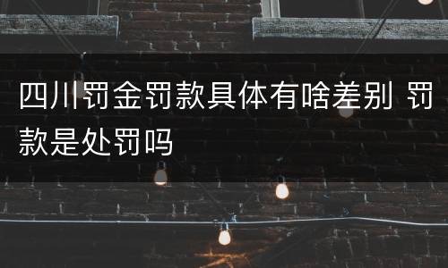四川罚金罚款具体有啥差别 罚款是处罚吗