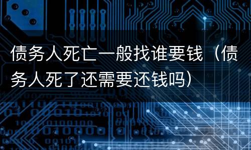 债务人死亡一般找谁要钱（债务人死了还需要还钱吗）