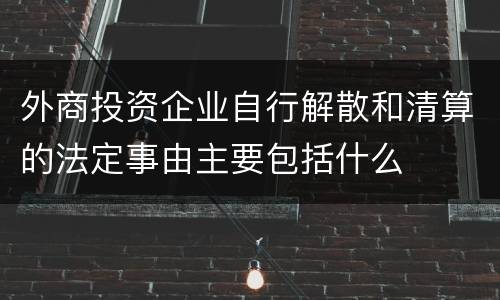 外商投资企业自行解散和清算的法定事由主要包括什么