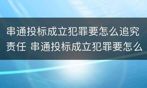 串通投标成立犯罪要怎么追究责任 串通投标成立犯罪要怎么追究责任呢