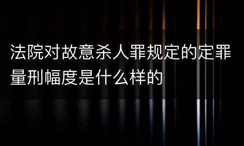法院对故意杀人罪规定的定罪量刑幅度是什么样的