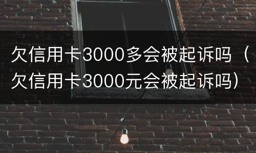欠信用卡3000多会被起诉吗（欠信用卡3000元会被起诉吗）