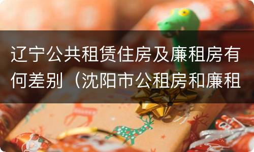 辽宁公共租赁住房及廉租房有何差别（沈阳市公租房和廉租房的区别）