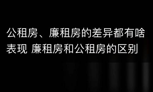 公租房、廉租房的差异都有啥表现 廉租房和公租房的区别