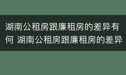 湖南公租房跟廉租房的差异有何 湖南公租房跟廉租房的差异有何影响