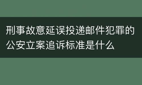 刑事故意延误投递邮件犯罪的公安立案追诉标准是什么