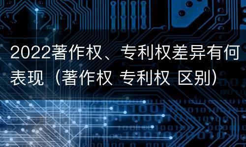 2022著作权、专利权差异有何表现（著作权 专利权 区别）